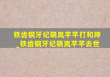 铁齿铜牙纪晓岚芊芊打和珅_铁齿铜牙纪晓岚芊芊去世