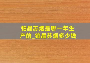 铂晶苏烟是哪一年生产的_铂晶苏烟多少钱