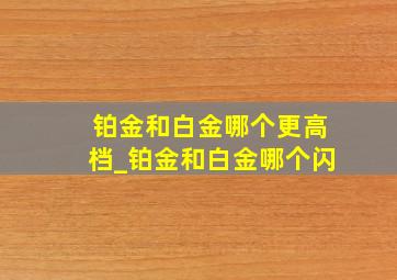 铂金和白金哪个更高档_铂金和白金哪个闪