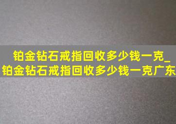 铂金钻石戒指回收多少钱一克_铂金钻石戒指回收多少钱一克广东