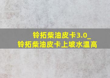 铃拓柴油皮卡3.0_铃拓柴油皮卡上坡水温高