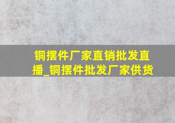 铜摆件厂家直销批发直播_铜摆件批发厂家供货