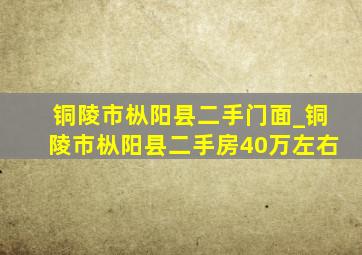 铜陵市枞阳县二手门面_铜陵市枞阳县二手房40万左右