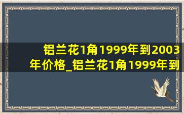 铝兰花1角1999年到2003年价格_铝兰花1角1999年到2003年价格表