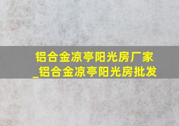 铝合金凉亭阳光房厂家_铝合金凉亭阳光房批发