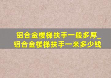 铝合金楼梯扶手一般多厚_铝合金楼梯扶手一米多少钱