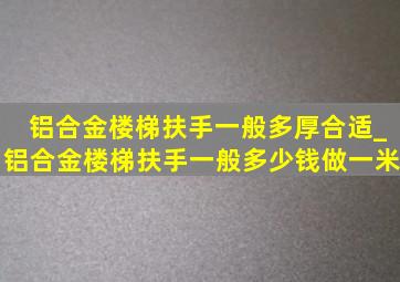 铝合金楼梯扶手一般多厚合适_铝合金楼梯扶手一般多少钱做一米