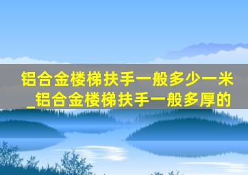 铝合金楼梯扶手一般多少一米_铝合金楼梯扶手一般多厚的