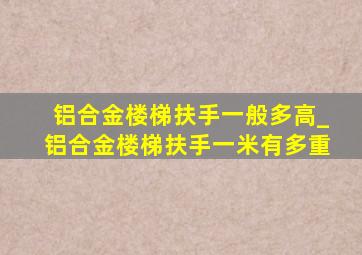 铝合金楼梯扶手一般多高_铝合金楼梯扶手一米有多重