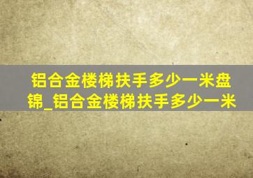 铝合金楼梯扶手多少一米盘锦_铝合金楼梯扶手多少一米