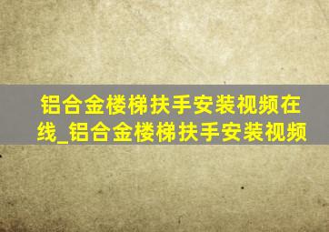 铝合金楼梯扶手安装视频在线_铝合金楼梯扶手安装视频