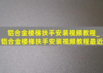 铝合金楼梯扶手安装视频教程_铝合金楼梯扶手安装视频教程最近