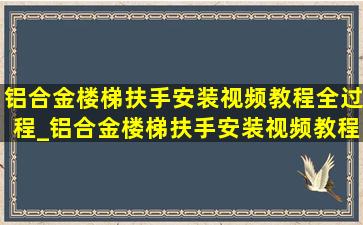 铝合金楼梯扶手安装视频教程全过程_铝合金楼梯扶手安装视频教程