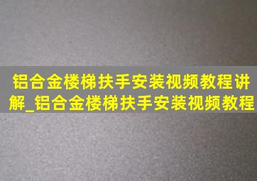 铝合金楼梯扶手安装视频教程讲解_铝合金楼梯扶手安装视频教程