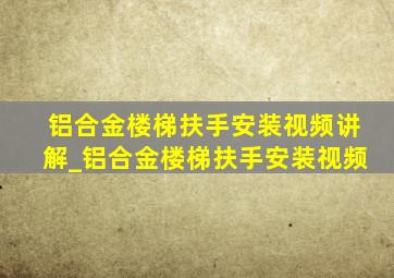 铝合金楼梯扶手安装视频讲解_铝合金楼梯扶手安装视频