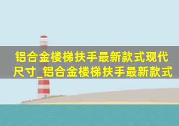 铝合金楼梯扶手最新款式现代尺寸_铝合金楼梯扶手最新款式