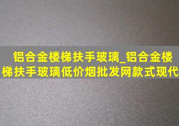 铝合金楼梯扶手玻璃_铝合金楼梯扶手玻璃(低价烟批发网)款式现代