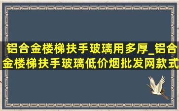 铝合金楼梯扶手玻璃用多厚_铝合金楼梯扶手玻璃(低价烟批发网)款式现代