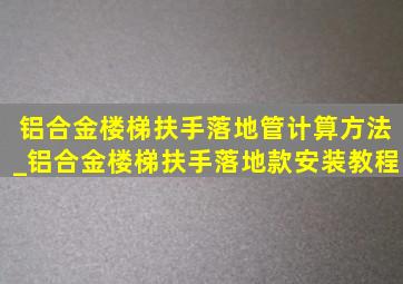 铝合金楼梯扶手落地管计算方法_铝合金楼梯扶手落地款安装教程