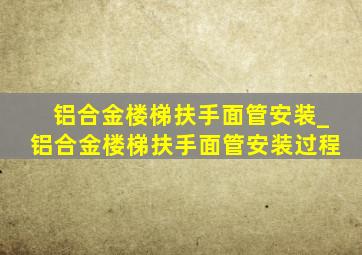 铝合金楼梯扶手面管安装_铝合金楼梯扶手面管安装过程