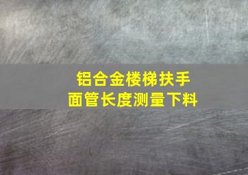 铝合金楼梯扶手面管长度测量下料