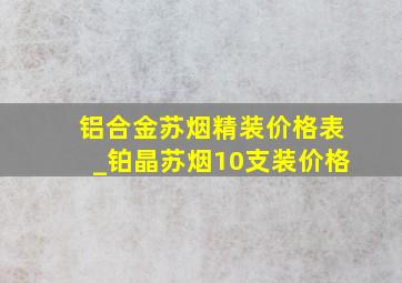 铝合金苏烟精装价格表_铂晶苏烟10支装价格