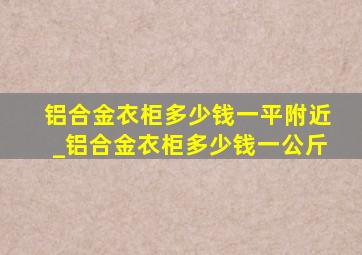 铝合金衣柜多少钱一平附近_铝合金衣柜多少钱一公斤