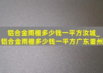 铝合金雨棚多少钱一平方汝城_铝合金雨棚多少钱一平方广东雷州