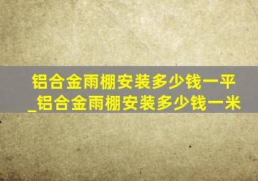 铝合金雨棚安装多少钱一平_铝合金雨棚安装多少钱一米