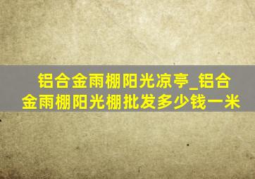 铝合金雨棚阳光凉亭_铝合金雨棚阳光棚批发多少钱一米