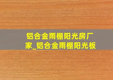 铝合金雨棚阳光房厂家_铝合金雨棚阳光板