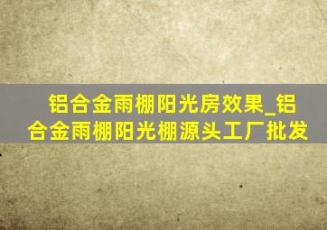 铝合金雨棚阳光房效果_铝合金雨棚阳光棚源头工厂批发