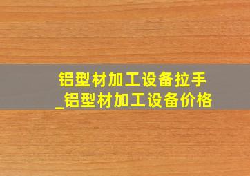 铝型材加工设备拉手_铝型材加工设备价格