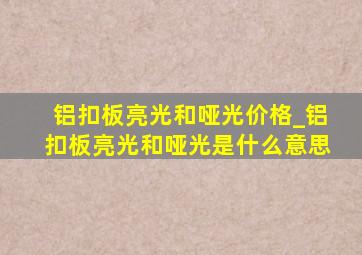 铝扣板亮光和哑光价格_铝扣板亮光和哑光是什么意思