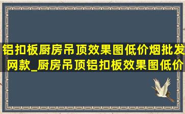 铝扣板厨房吊顶效果图(低价烟批发网)款_厨房吊顶铝扣板效果图(低价烟批发网)款