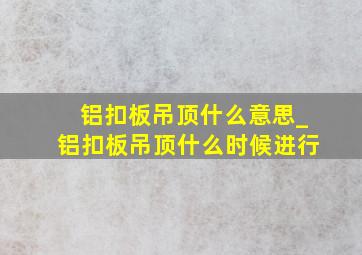 铝扣板吊顶什么意思_铝扣板吊顶什么时候进行