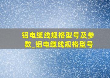 铝电缆线规格型号及参数_铝电缆线规格型号