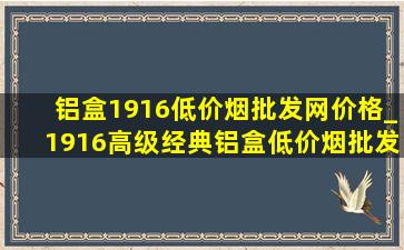 铝盒1916(低价烟批发网)价格_1916高级经典铝盒(低价烟批发网)售价