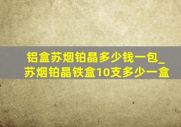 铝盒苏烟铂晶多少钱一包_苏烟铂晶铁盒10支多少一盒