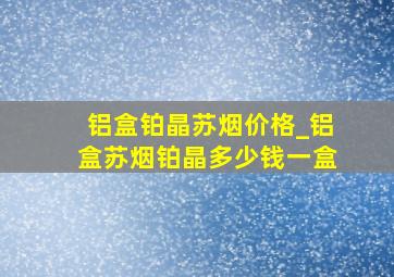 铝盒铂晶苏烟价格_铝盒苏烟铂晶多少钱一盒