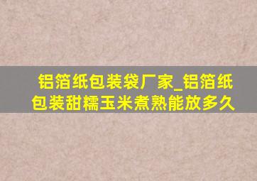 铝箔纸包装袋厂家_铝箔纸包装甜糯玉米煮熟能放多久