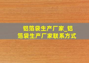 铝箔袋生产厂家_铝箔袋生产厂家联系方式