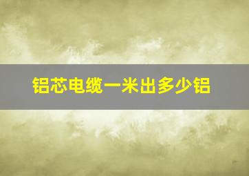 铝芯电缆一米出多少铝