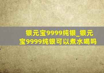 银元宝9999纯银_银元宝9999纯银可以煮水喝吗