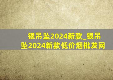 银吊坠2024新款_银吊坠2024新款(低价烟批发网)