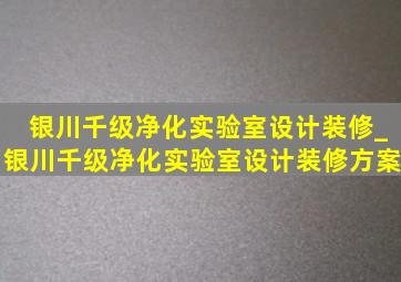 银川千级净化实验室设计装修_银川千级净化实验室设计装修方案