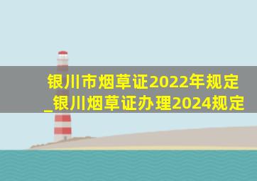 银川市烟草证2022年规定_银川烟草证办理2024规定