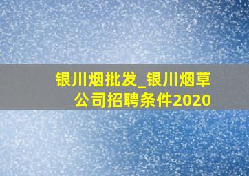 银川烟批发_银川烟草公司招聘条件2020