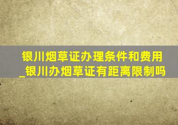 银川烟草证办理条件和费用_银川办烟草证有距离限制吗