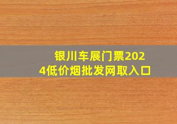 银川车展门票2024(低价烟批发网)取入口